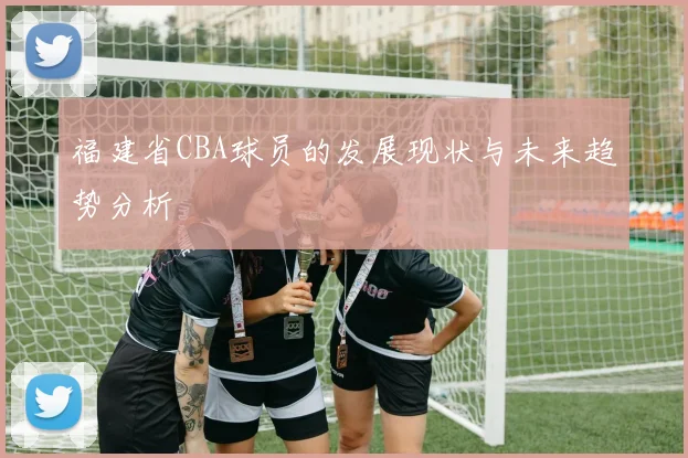 福建省CBA球员的发展现状与未来趋势分析