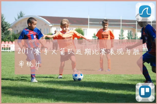 2017赛季火箭队近期比赛表现与胜率统计