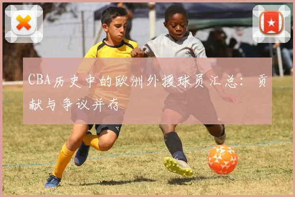 CBA历史中的欧洲外援球员汇总：贡献与争议并存