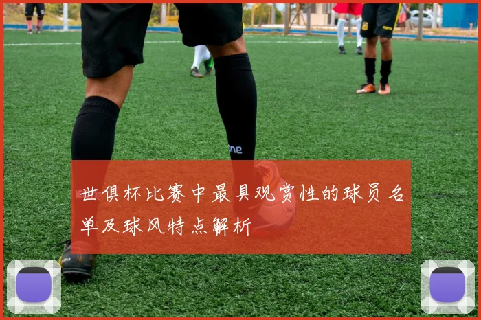 世俱杯比赛中最具观赏性的球员名单及球风特点解析