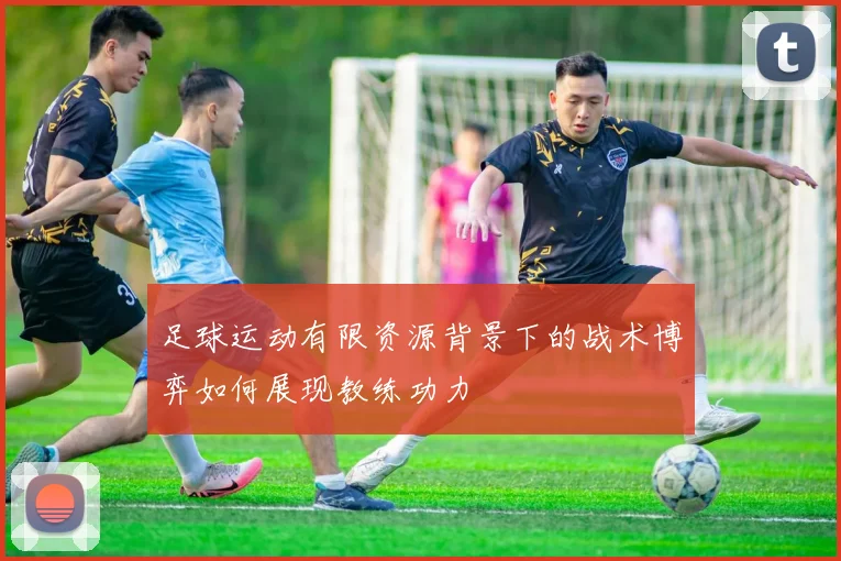 足球运动有限资源背景下的战术博弈如何展现教练功力