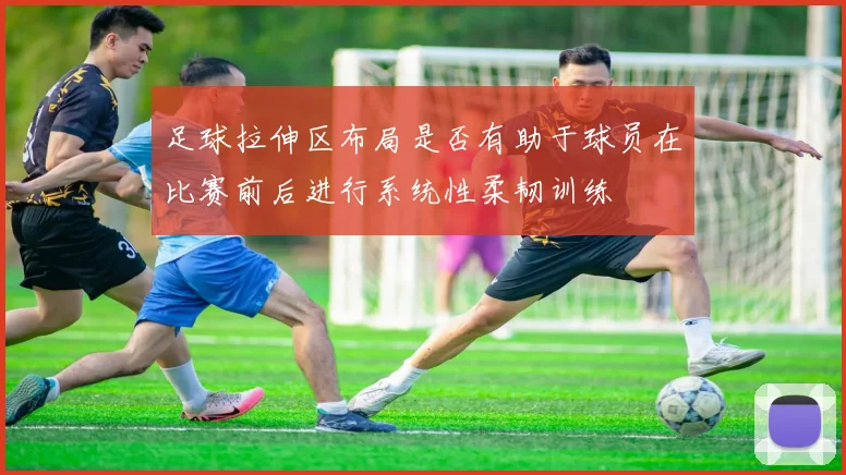 足球拉伸区布局是否有助于球员在比赛前后进行系统性柔韧训练