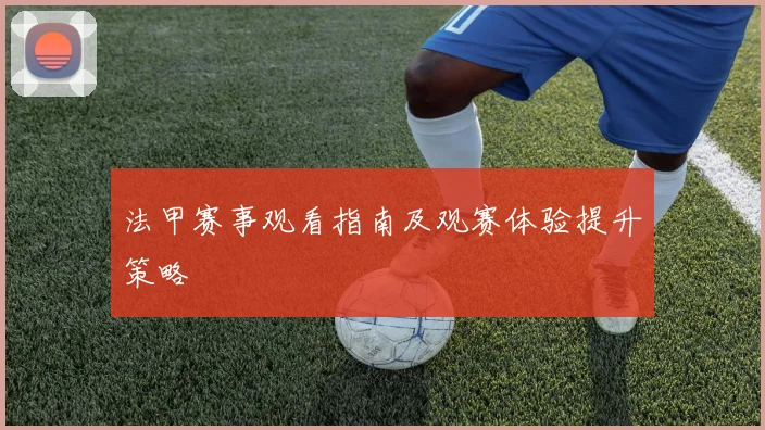 法甲赛事观看指南及观赛体验提升策略