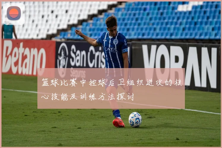 篮球比赛中控球后卫组织进攻的核心技能及训练方法探讨