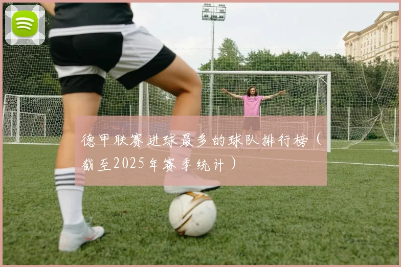 德甲联赛进球最多的球队排行榜（截至2025年赛季统计）
