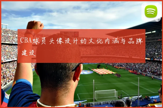 CBA球员头像设计的文化内涵与品牌建设