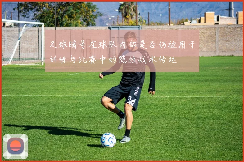 足球暗号在球队内部是否仍被用于训练与比赛中的隐性战术传达