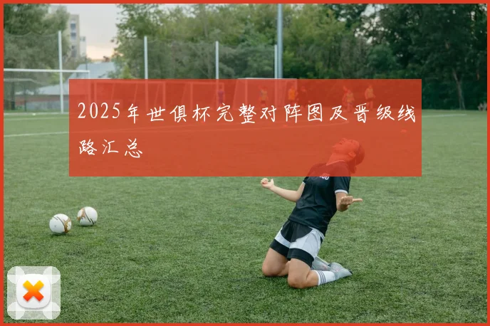 2025年世俱杯完整对阵图及晋级线路汇总