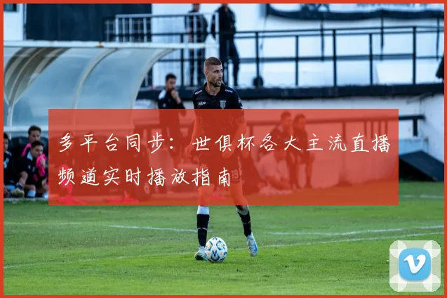多平台同步：世俱杯各大主流直播频道实时播放指南