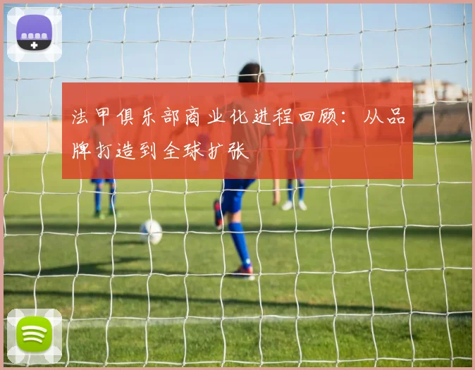 法甲俱乐部商业化进程回顾：从品牌打造到全球扩张